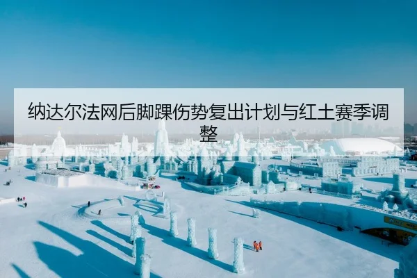纳达尔法网后脚踝伤势复出计划与红土赛季调整