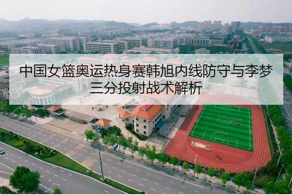 中国女篮奥运热身赛韩旭内线防守与李梦三分投射战术解析