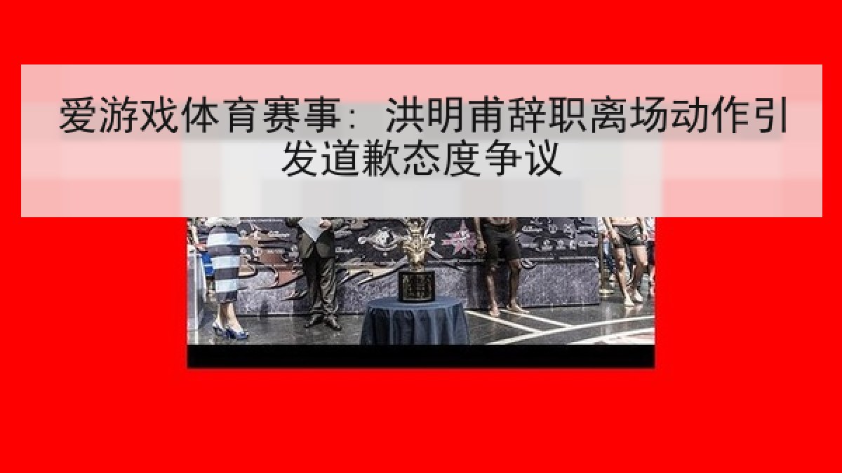 爱游戏体育赛事: 洪明甫辞职离场动作引发道歉态度争议