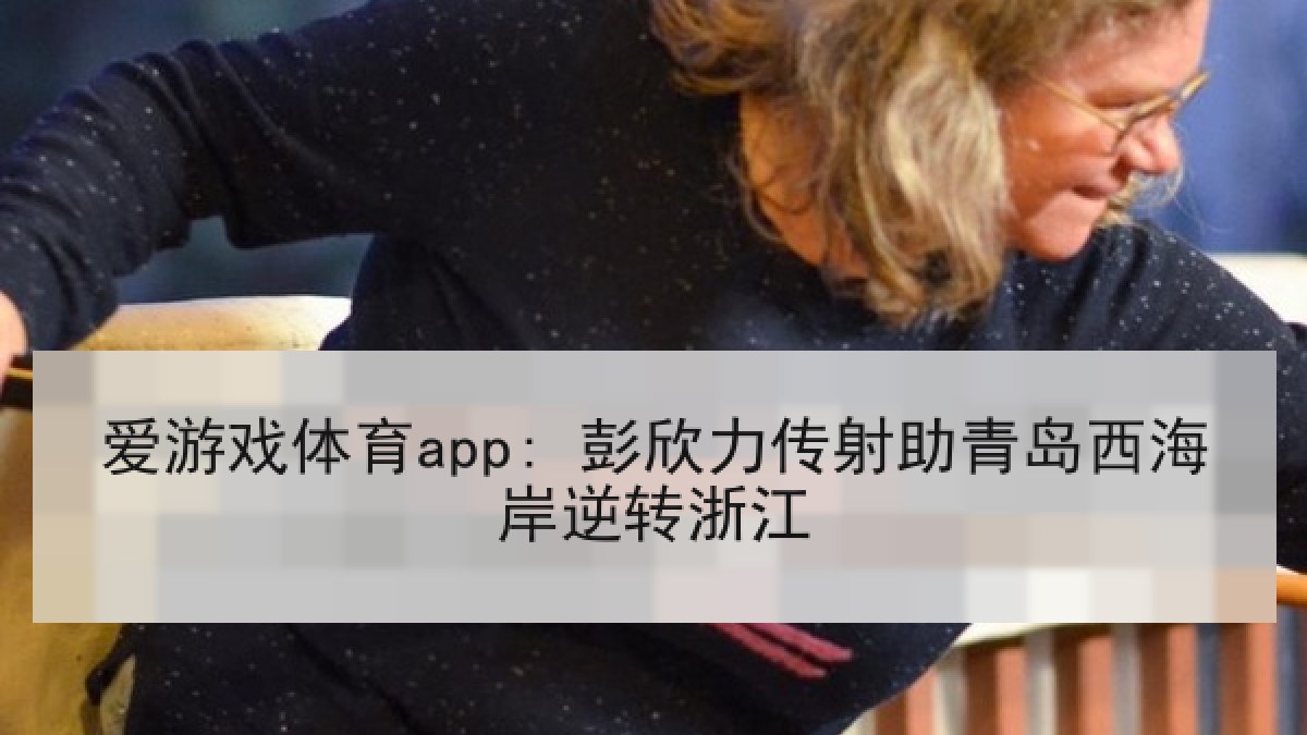 爱游戏体育app: 彭欣力传射助青岛西海岸逆转浙江