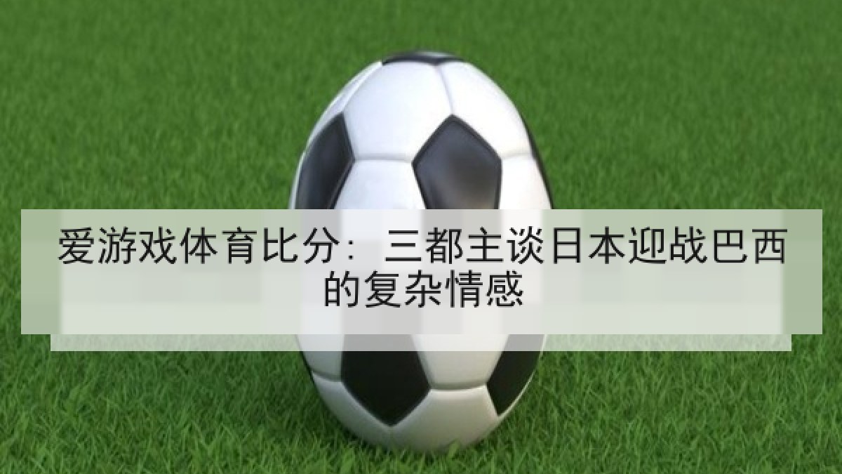 爱游戏体育比分: 三都主谈日本迎战巴西的复杂情感