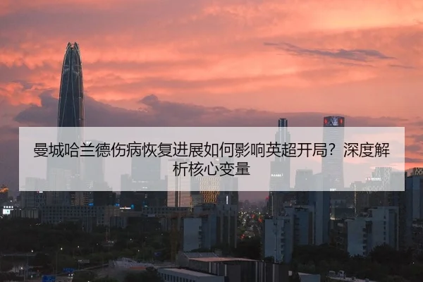 曼城哈兰德伤病恢复进展如何影响英超开局？深度解析核心变量