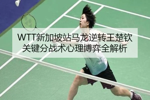 WTT新加坡站马龙逆转王楚钦 关键分战术心理博弈全解析