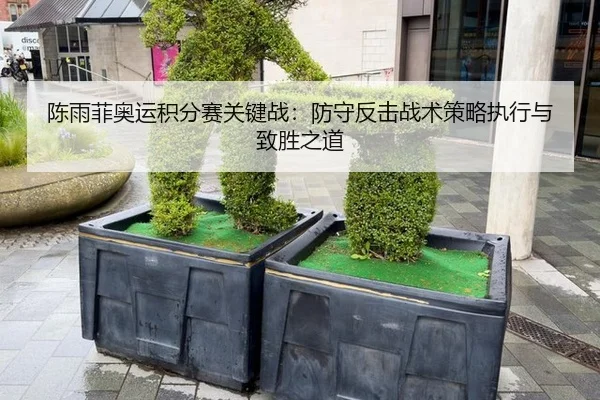 陈雨菲奥运积分赛关键战：防守反击战术策略执行与致胜之道