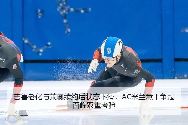 吉鲁老化与莱奥续约后状态下滑，AC米兰意甲争冠面临双重考验