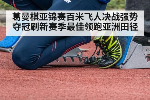 葛曼棋亚锦赛百米飞人决战强势夺冠刷新赛季最佳领跑亚洲田径