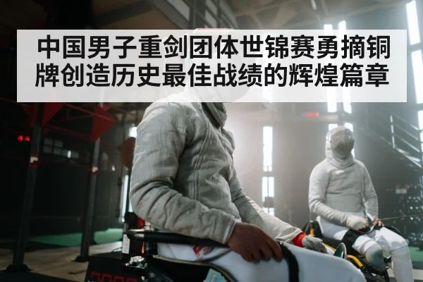中国男子重剑团体世锦赛勇摘铜牌创造历史最佳战绩的辉煌篇章