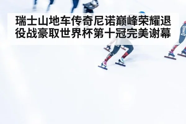 瑞士山地车传奇尼诺巅峰荣耀退役战豪取世界杯第十冠完美谢幕